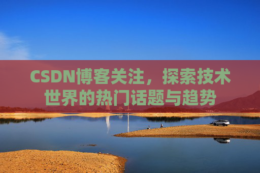 CSDN博客关注，探索技术世界的热门话题与趋势